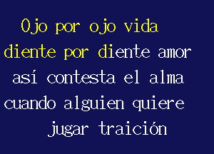 0J0 por ojo Vida
diente por diente amor
asi contesta e1 alma
cuando alguien quiere

jugar traicidn