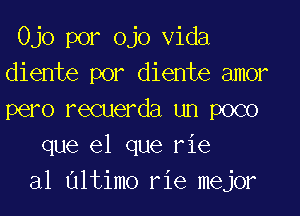 Ojo por ojo Vida
diente por diente amor

pero recuerda un poco
que el que rie
al ultimo rie mejor