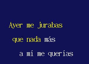 Ayer me jurabas

que nada mas

a mi me querias