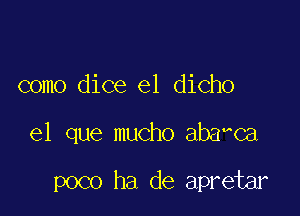 como dice el dicho

el que mucho aba Ca

poco ha de apretar