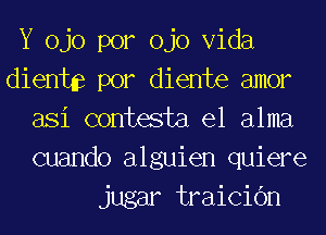 Y ojo por ojo Vida
dientas por diente amor
asi contesta el alma
cuando alguien quiere
jugar traicic'm