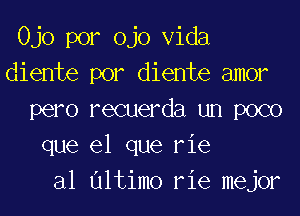 Ojo por ojo Vida
diente por diente amor

pero recuerda un poco
que el que rie
al Ultimo rie mejor