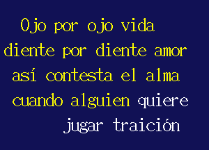 0J0 por ojo Vida
diente por diente amor
asi contesta el alma
cuando alguien quiere
jugar traicic'm