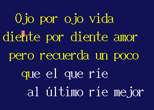 Ojo por ojo Vida
diehte por diente amor

pero recuerda un poco
que el que rie
al Ultimo rie mejor