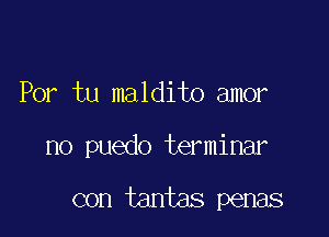 Por tu maldito amor

no puedo terminar

con tantas penas