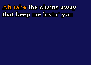 Ah take the chains away
that keep me lovin' you