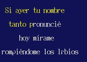 Si ayer tu nombre

tanto pronunci

hoy mirame

rompi ndome los lfbiOS