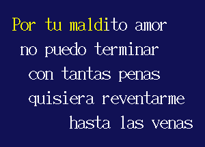 Por tu maldito amor

no puedo terminar

con tantas penas
quisiera reventarme
hasta las venas