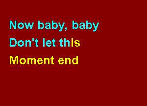 Now baby, baby
Don't let this

Moment end