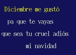 Diciembre me gusto

Pa que te vayas
que sea tu cruel adiOs

mi navidad