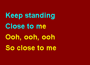 Keep standing
Close to me

Ooh, ooh, ooh
So close to me