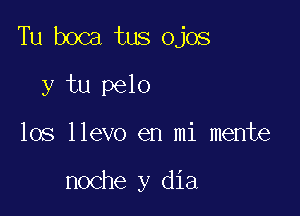 Tu boca tus ojos

y tu pelo
los llevo en mi mente

noche y dia