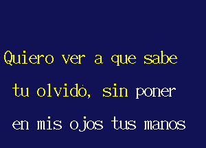 Quiero ver a que sabe

tu olvido, sin poner

en mis ojos tus manos