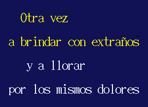 Otra vez
a brindar con extra os

y a llorar

por los mismos dolores