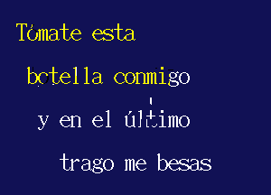 Tamate esta

bctel 1a cornnigo

I
y en el ultimo

trago me besas