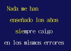 Nada me han

ense ado los a os

siempre caigo

en los mismos errores