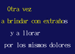 Cira vez
a brindar con extra os

y a llorar

por los mismos dolores
