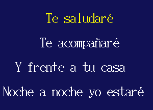 Te saludar
Te acompa ar

Y frenfe a tu casa

Noche a noche yo estar
