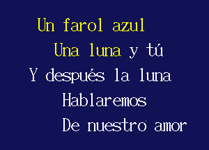 Un farol azul
Una luna y tu

Y despues la luna
Hablaremos
De nuestro amor