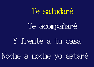 Te saludar
Te acompahar

Y frente a tu casa

Noche a noche yo estar