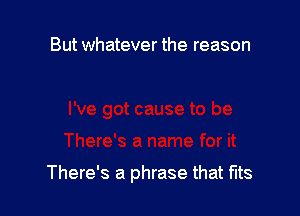 But whatever the reason

There's a phrase that fits