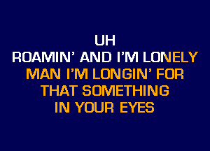 UH
ROAMIN' AND I'M LONELY
MAN I'M LONGIN' FOR
THAT SOMETHING
IN YOUR EYES
