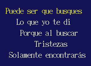 Puede ser que busques
Lo que yo te di

Porque al buscar
Tr istezas
Solamente encontrare'ls