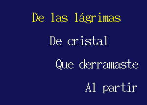 De las lagrimas

De cristal

Que derramaste

Al partir