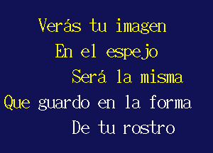 Veras tu imagen
En el espejo

Sera la misma
Que guardo en la forma
De tu rostro