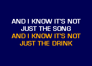 AND I KNOW IT'S NOT
JUST THE SONG
AND I KNOW IT'S NOT
JUST THE DRINK

g