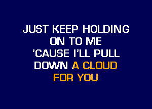 JUST KEEP HOLDING
ON TO ME
'CAUSE I'LL PULL
DOWN A CLOUD
FOR YOU