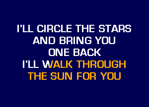 I'LL CIRCLE THE STARS
AND BRING YOU
ONE BACK
I'LL WALK THROUGH
THE SUN FOR YOU