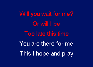 You are there for me

This I hope and pray