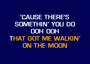 'CAUSE THERE'S
SOMETHIN' YOU DO
OOH OOH
THAT GOT ME WALKIN'
ON THE MOON