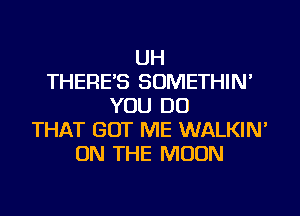 UH
THERE'S SOMETHIN'
YOU DO
THAT GOT ME WALKIN'
ON THE MOON