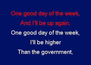 One good day ofthe week,
I'll be higher

Than the government,