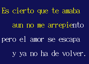 ES Cierto que te amaba
aun no me arrepiento
pero el amor se escapa

y ya no ha de volver.