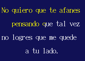 N0 quiero que te afanes

pensando que tal vez

no logres que me quede

a tu lado.