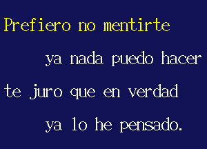 Prefiero no mentirte

ya nada puedo hacer

te juro que en verdad

ya 10 he pensado.