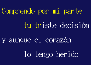 Comprendo por mi parte

tu triste decisiOn
y aunque e1 corazOn

lo tengo herido