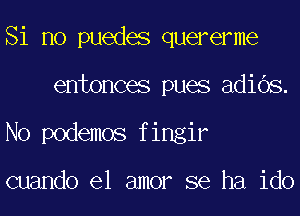Si no puedes quererme
entonces pues adiOs.
No podemos fingir

cuando el amor se ha ido