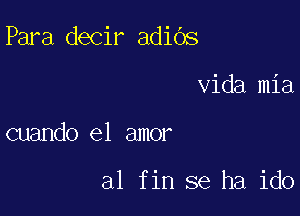 Para decir adiOs

Vida mia

cuando el amor

a1 fin se ha ido