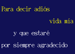 Para decir adiOs
Vida mia

y que estar

por siempre agradecido