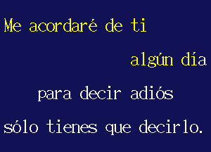 Me acordar de ti
algnn dia

para decir adiOs

sOlo tienes que decirlo.
