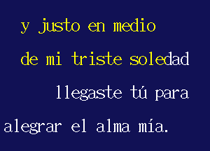 y justo en medio
de mi tr iste soledad

1 legaste til para

alegrar e1 alma mia.