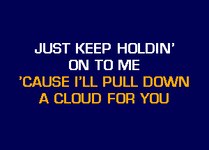 JUST KEEP HOLDIN'
ON TO ME
'CAUSE I'LL PULL DOWN
A CLOUD FOR YOU