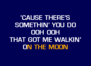 'CAUSE THERE'S
SOMETHIN' YOU DO
OOH OOH
THAT GOT ME WALKIN'
ON THE MOON