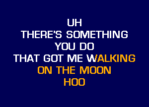 UH
THERE'S SOMETHING
YOU DO
THAT GOT ME WALKING
ON THE MOON
HUD