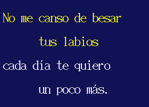 No me canso de besar

tus labios

cada dia te quiero

un poco mas.