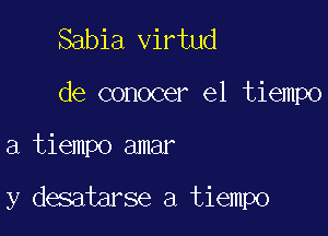 Sabia virtud
de conocer el tiempo

a tiempo amar

y desatarse a tiempo